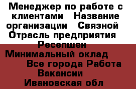 Менеджер по работе с клиентами › Название организации ­ Связной › Отрасль предприятия ­ Ресепшен › Минимальный оклад ­ 17 000 - Все города Работа » Вакансии   . Ивановская обл.